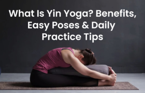 What Is Yin Yoga? Benefits, Easy Poses & Daily Practice Tips