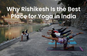Why Rishikesh Is the Best Place for Yoga in India