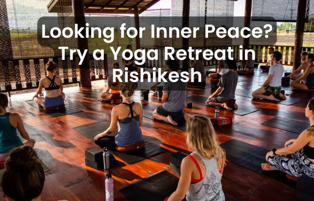 Looking for Inner Peace Try a Yoga Retreat in Rishikesh